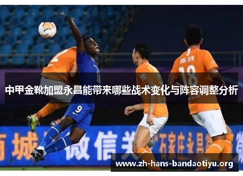 中甲金靴加盟永昌能带来哪些战术变化与阵容调整分析 中甲金靴加盟永昌能带来哪些战术变化与阵容调整分析