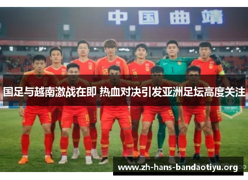 国足与越南激战在即 热血对决引发亚洲足坛高度关注 国足与越南激战在即 热血对决引发亚洲足坛高度关注