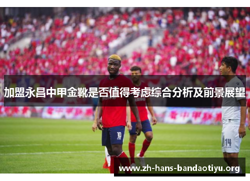 加盟永昌中甲金靴是否值得考虑综合分析及前景展望 加盟永昌中甲金靴是否值得考虑综合分析及前景展望