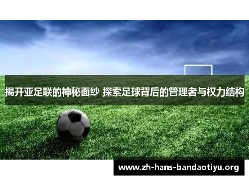 揭开亚足联的神秘面纱 探索足球背后的管理者与权力结构 揭开亚足联的神秘面纱 探索足球背后的管理者与权力结构