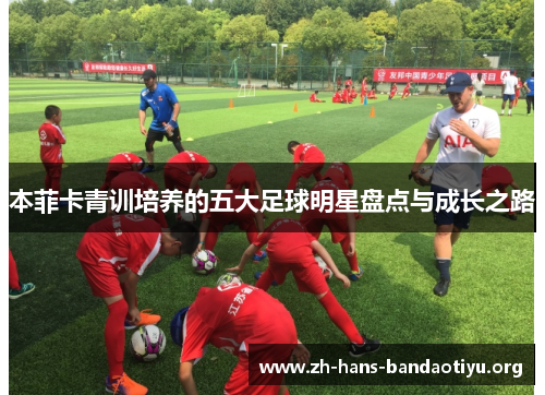 本菲卡青训培养的五大足球明星盘点与成长之路 本菲卡青训培养的五大足球明星盘点与成长之路