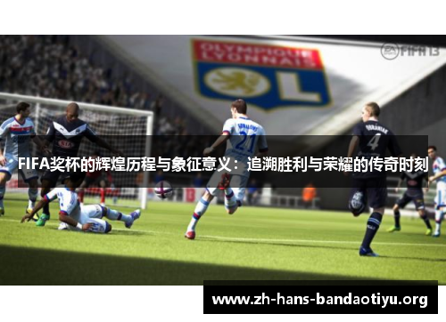 FIFA奖杯的辉煌历程与象征意义:追溯胜利与荣耀的传奇时刻 FIFA奖杯的辉煌历程与象征意义:追溯胜利与荣耀的传奇时刻