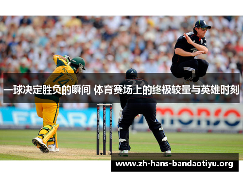 一球决定胜负的瞬间 体育赛场上的终极较量与英雄时刻 一球决定胜负的瞬间 体育赛场上的终极较量与英雄时刻
