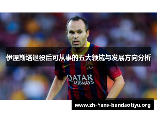 伊涅斯塔退役后可从事的五大领域与发展方向分析