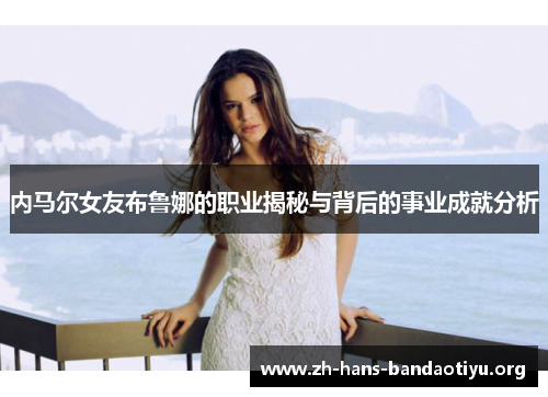 内马尔女友布鲁娜的职业揭秘与背后的事业成就分析 内马尔女友布鲁娜的职业揭秘与背后的事业成就分析
