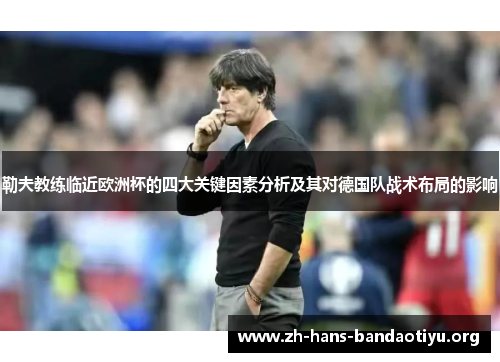 勒夫教练临近欧洲杯的四大关键因素分析及其对德国队战术布局的影响 勒夫教练临近欧洲杯的四大关键因素分析及其对德国队战术布局的影响