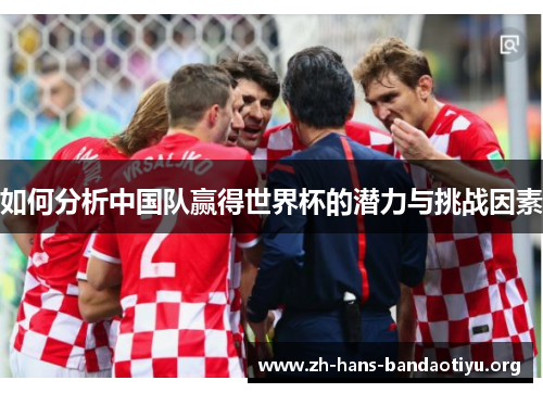 如何分析中国队赢得世界杯的潜力与挑战因素 如何分析中国队赢得世界杯的潜力与挑战因素