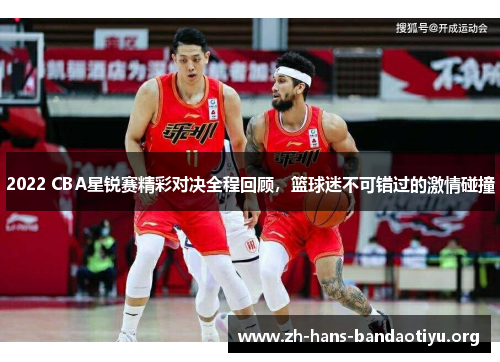 2022 CBA星锐赛精彩对决全程回顾,篮球迷不可错过的激情碰撞 2022 CBA星锐赛精彩对决全程回顾,篮球迷不可错过的激情碰撞
