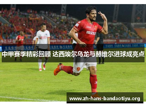 中甲赛季精彩回顾 达西埃尔乌龙与赫维尔进球成亮点 中甲赛季精彩回顾 达西埃尔乌龙与赫维尔进球成亮点