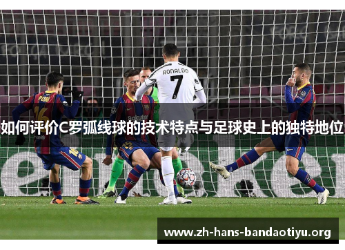 如何评价C罗弧线球的技术特点与足球史上的独特地位