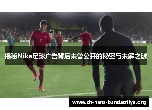 揭秘Nike足球广告背后未曾公开的秘密与未解之谜 揭秘Nike足球广告背后未曾公开的秘密与未解之谜