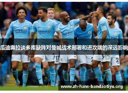 瓜迪奥拉谈多库缺阵对曼城战术部署和进攻端的深远影响 瓜迪奥拉谈多库缺阵对曼城战术部署和进攻端的深远影响