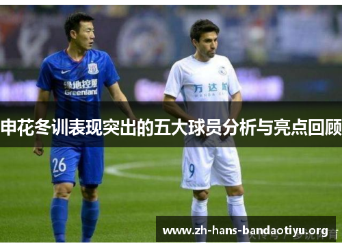 申花冬训表现突出的五大球员分析与亮点回顾 申花冬训表现突出的五大球员分析与亮点回顾