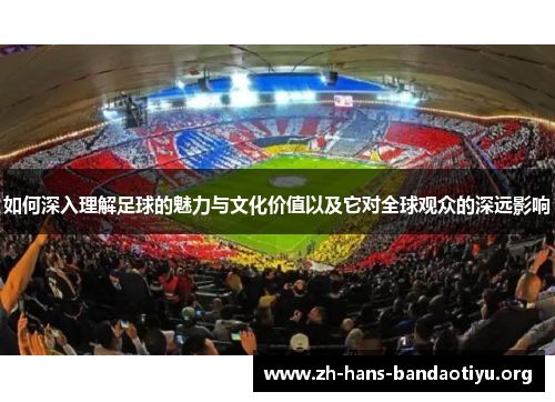 如何深入理解足球的魅力与文化价值以及它对全球观众的深远影响 如何深入理解足球的魅力与文化价值以及它对全球观众的深远影响