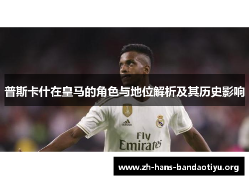 普斯卡什在皇马的角色与地位解析及其历史影响 普斯卡什在皇马的角色与地位解析及其历史影响