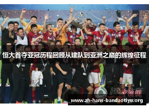 恒大首夺亚冠历程回顾从建队到亚洲之巅的辉煌征程 恒大首夺亚冠历程回顾从建队到亚洲之巅的辉煌征程