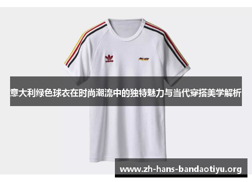 意大利绿色球衣在时尚潮流中的独特魅力与当代穿搭美学解析 意大利绿色球衣在时尚潮流中的独特魅力与当代穿搭美学解析