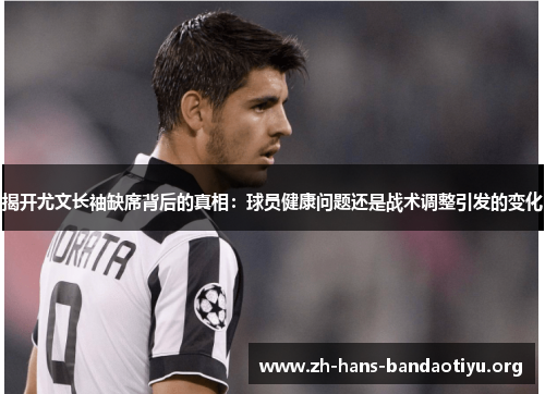 揭开尤文长袖缺席背后的真相:球员健康问题还是战术调整引发的变化 揭开尤文长袖缺席背后的真相:球员健康问题还是战术调整引发的变化