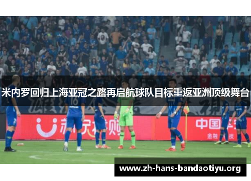 米内罗回归上海亚冠之路再启航球队目标重返亚洲顶级舞台 米内罗回归上海亚冠之路再启航球队目标重返亚洲顶级舞台
