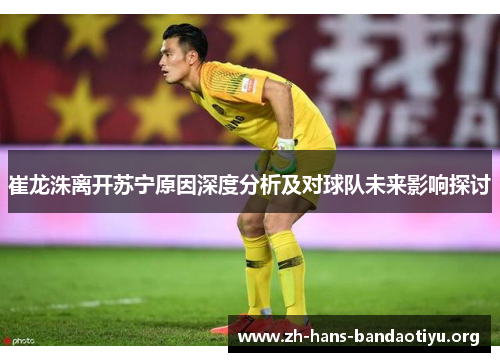 崔龙洙离开苏宁原因深度分析及对球队未来影响探讨 崔龙洙离开苏宁原因深度分析及对球队未来影响探讨