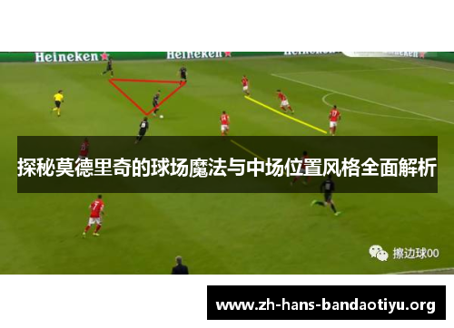 探秘莫德里奇的球场魔法与中场位置风格全面解析 探秘莫德里奇的球场魔法与中场位置风格全面解析