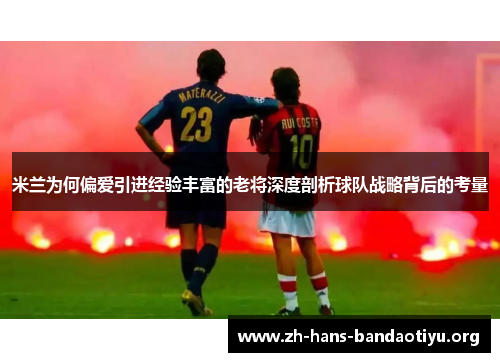 米兰为何偏爱引进经验丰富的老将深度剖析球队战略背后的考量