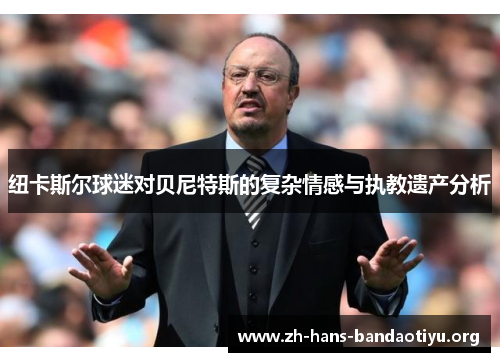 纽卡斯尔球迷对贝尼特斯的复杂情感与执教遗产分析 纽卡斯尔球迷对贝尼特斯的复杂情感与执教遗产分析