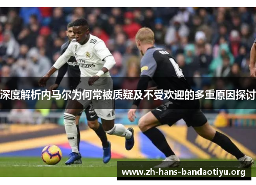 深度解析内马尔为何常被质疑及不受欢迎的多重原因探讨 深度解析内马尔为何常被质疑及不受欢迎的多重原因探讨