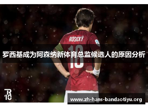 罗西基成为阿森纳新体育总监候选人的原因分析