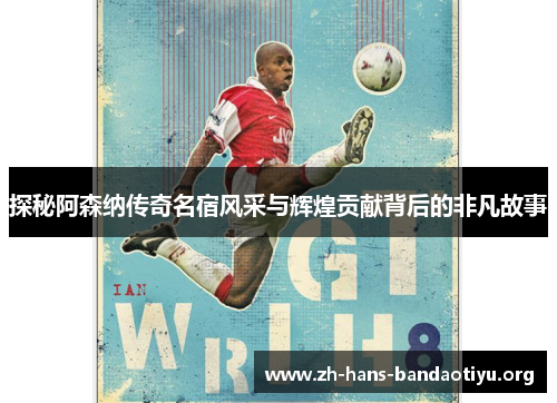 探秘阿森纳传奇名宿风采与辉煌贡献背后的非凡故事 探秘阿森纳传奇名宿风采与辉煌贡献背后的非凡故事