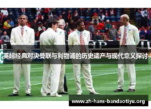 英超经典对决曼联与利物浦的历史遗产与现代意义探讨