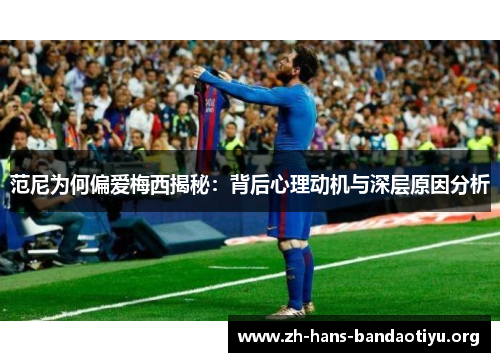 范尼为何偏爱梅西揭秘:背后心理动机与深层原因分析 范尼为何偏爱梅西揭秘:背后心理动机与深层原因分析