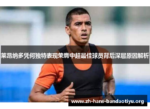 莱昂纳多凭何独特表现荣膺中超最佳球员背后深层原因解析 莱昂纳多凭何独特表现荣膺中超最佳球员背后深层原因解析