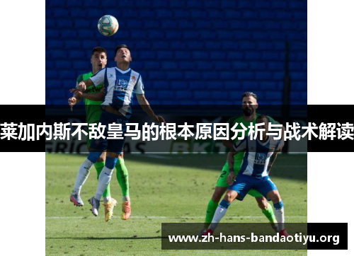 莱加内斯不敌皇马的根本原因分析与战术解读 莱加内斯不敌皇马的根本原因分析与战术解读