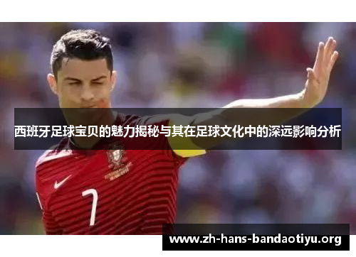 西班牙足球宝贝的魅力揭秘与其在足球文化中的深远影响分析 西班牙足球宝贝的魅力揭秘与其在足球文化中的深远影响分析
