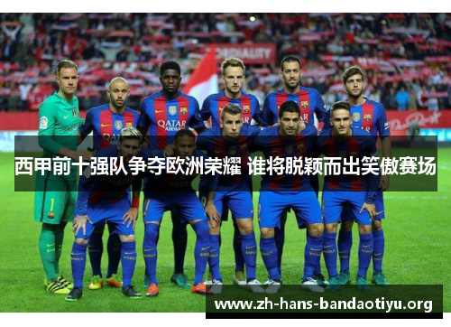 西甲前十强队争夺欧洲荣耀 谁将脱颖而出笑傲赛场 西甲前十强队争夺欧洲荣耀 谁将脱颖而出笑傲赛场