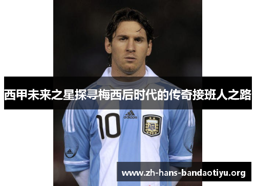 西甲未来之星探寻梅西后时代的传奇接班人之路 西甲未来之星探寻梅西后时代的传奇接班人之路