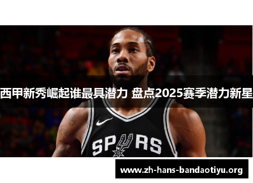 西甲新秀崛起谁最具潜力 盘点2025赛季潜力新星 西甲新秀崛起谁最具潜力 盘点2025赛季潜力新星