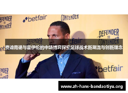 费迪南德与霍伊伦的中场博弈探索足球战术新潮流与创新理念 费迪南德与霍伊伦的中场博弈探索足球战术新潮流与创新理念