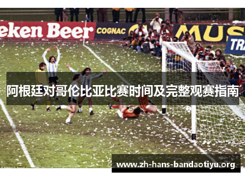 阿根廷对哥伦比亚比赛时间及完整观赛指南 阿根廷对哥伦比亚比赛时间及完整观赛指南