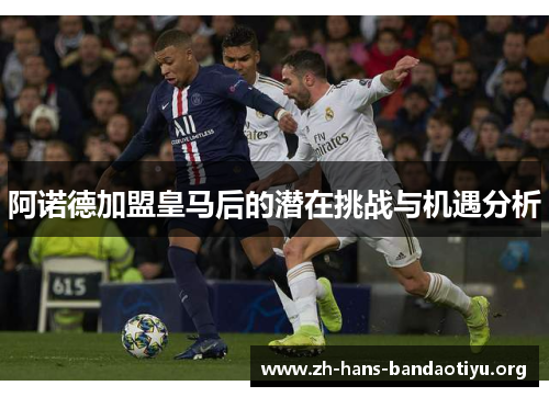 阿诺德加盟皇马后的潜在挑战与机遇分析 阿诺德加盟皇马后的潜在挑战与机遇分析