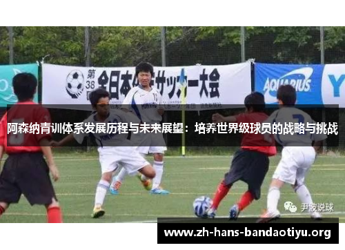 阿森纳青训体系发展历程与未来展望:培养世界级球员的战略与挑战 阿森纳青训体系发展历程与未来展望:培养世界级球员的战略与挑战