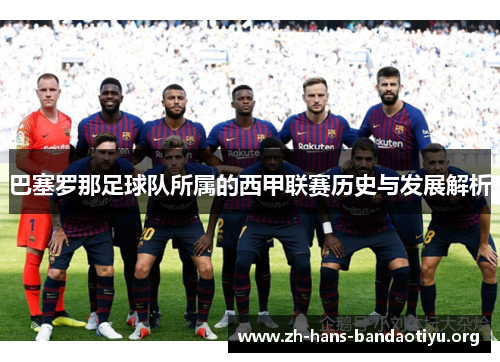 巴塞罗那足球队所属的西甲联赛历史与发展解析 巴塞罗那足球队所属的西甲联赛历史与发展解析