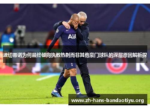 波切蒂诺为何最终倾向执教热刺而非其他豪门球队的深层原因解析探 波切蒂诺为何最终倾向执教热刺而非其他豪门球队的深层原因解析探